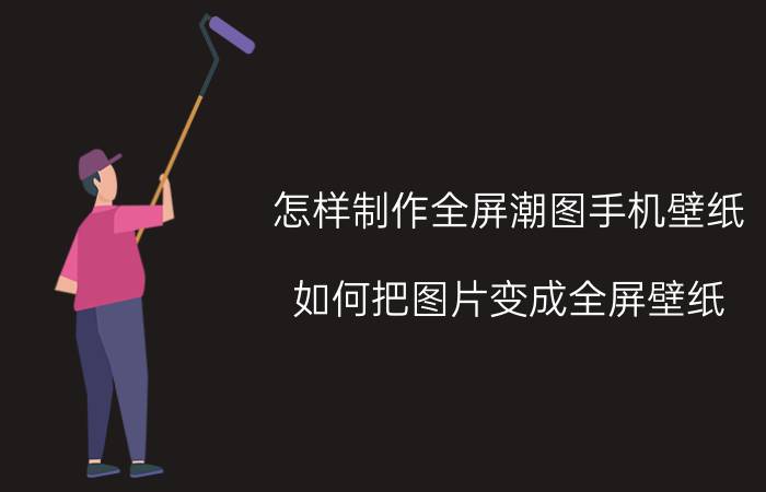 怎样制作全屏潮图手机壁纸 如何把图片变成全屏壁纸？